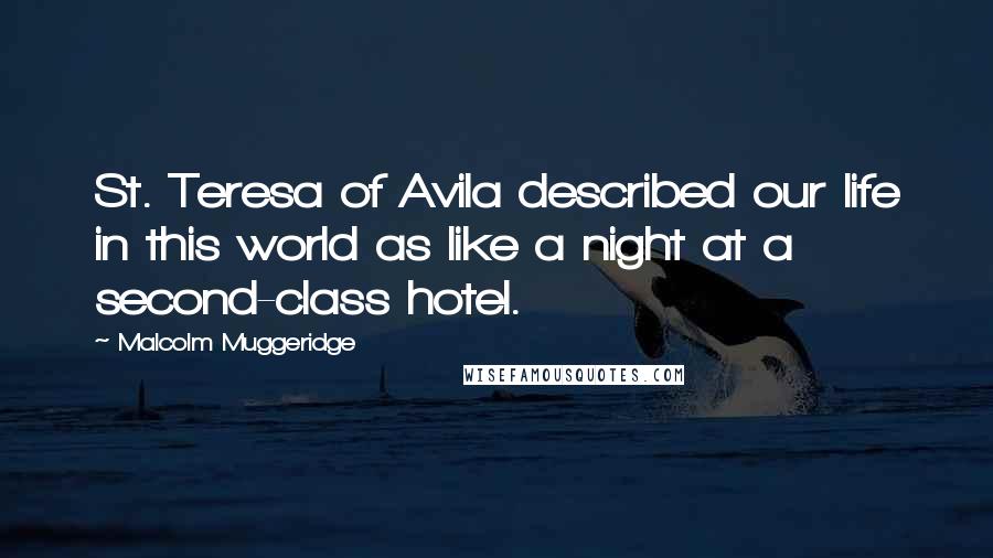 Malcolm Muggeridge Quotes: St. Teresa of Avila described our life in this world as like a night at a second-class hotel.