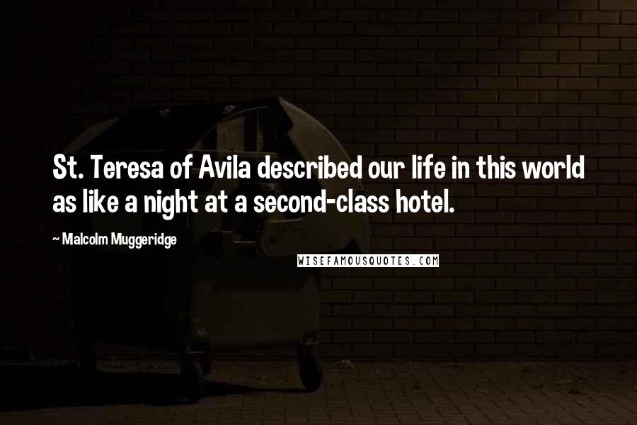 Malcolm Muggeridge Quotes: St. Teresa of Avila described our life in this world as like a night at a second-class hotel.