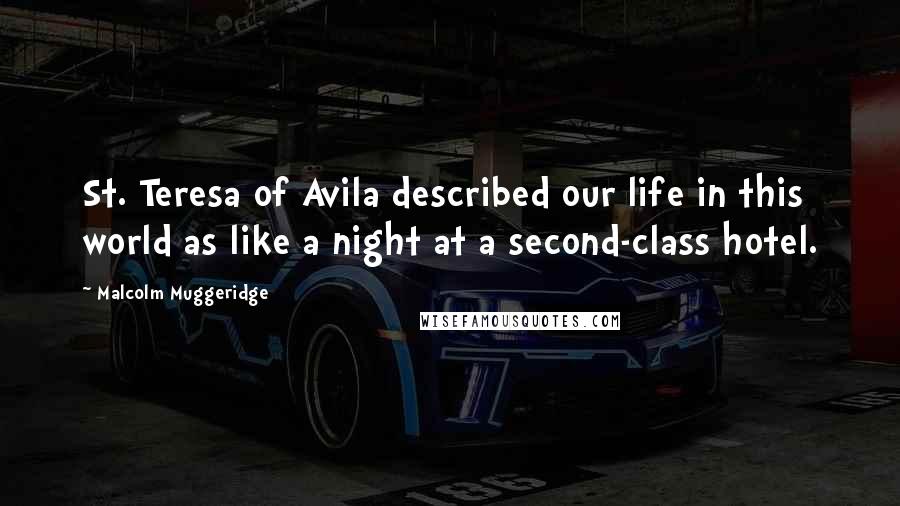 Malcolm Muggeridge Quotes: St. Teresa of Avila described our life in this world as like a night at a second-class hotel.