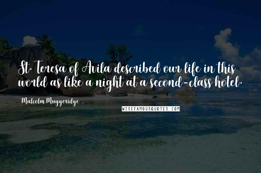 Malcolm Muggeridge Quotes: St. Teresa of Avila described our life in this world as like a night at a second-class hotel.