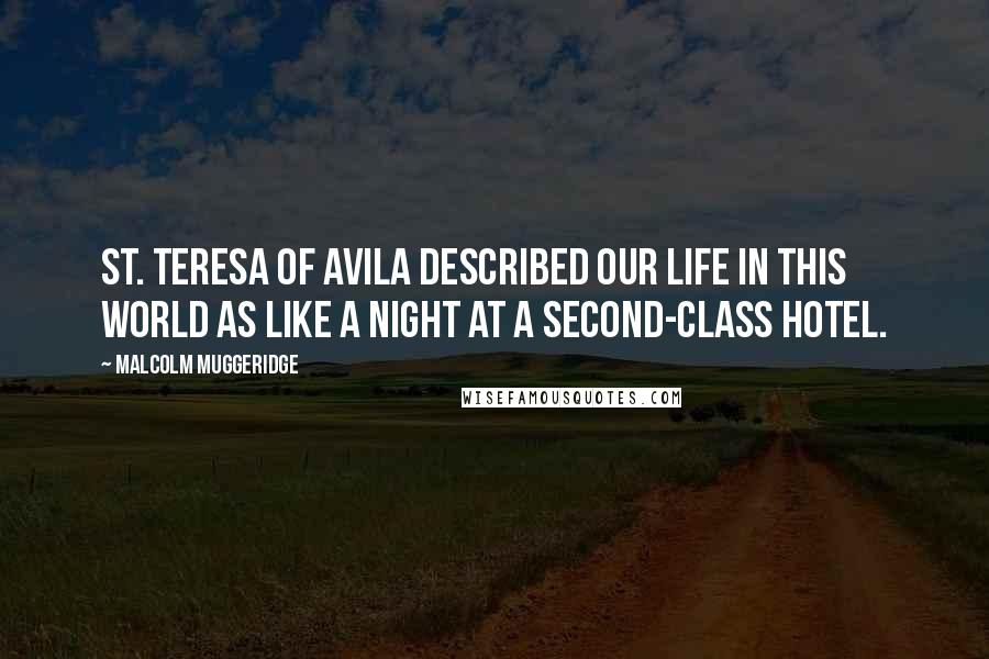 Malcolm Muggeridge Quotes: St. Teresa of Avila described our life in this world as like a night at a second-class hotel.