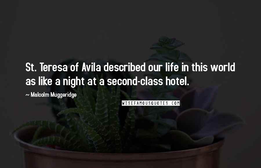 Malcolm Muggeridge Quotes: St. Teresa of Avila described our life in this world as like a night at a second-class hotel.