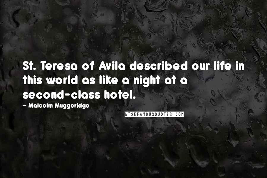 Malcolm Muggeridge Quotes: St. Teresa of Avila described our life in this world as like a night at a second-class hotel.