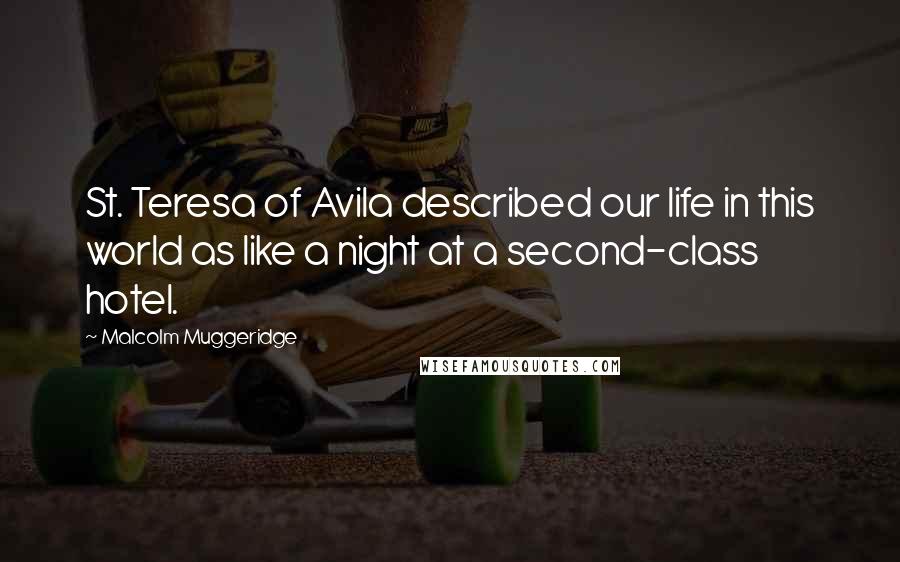 Malcolm Muggeridge Quotes: St. Teresa of Avila described our life in this world as like a night at a second-class hotel.