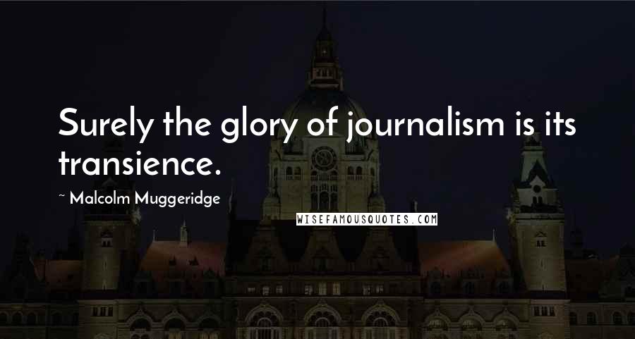 Malcolm Muggeridge Quotes: Surely the glory of journalism is its transience.