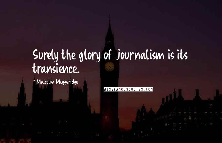 Malcolm Muggeridge Quotes: Surely the glory of journalism is its transience.