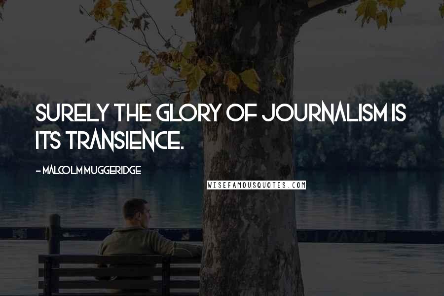 Malcolm Muggeridge Quotes: Surely the glory of journalism is its transience.