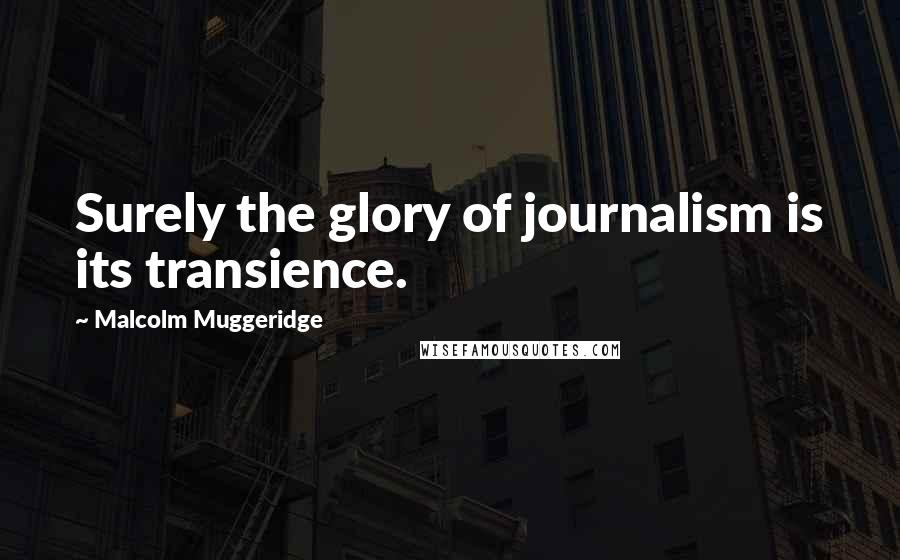 Malcolm Muggeridge Quotes: Surely the glory of journalism is its transience.