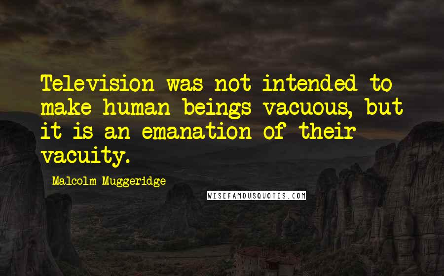 Malcolm Muggeridge Quotes: Television was not intended to make human beings vacuous, but it is an emanation of their vacuity.