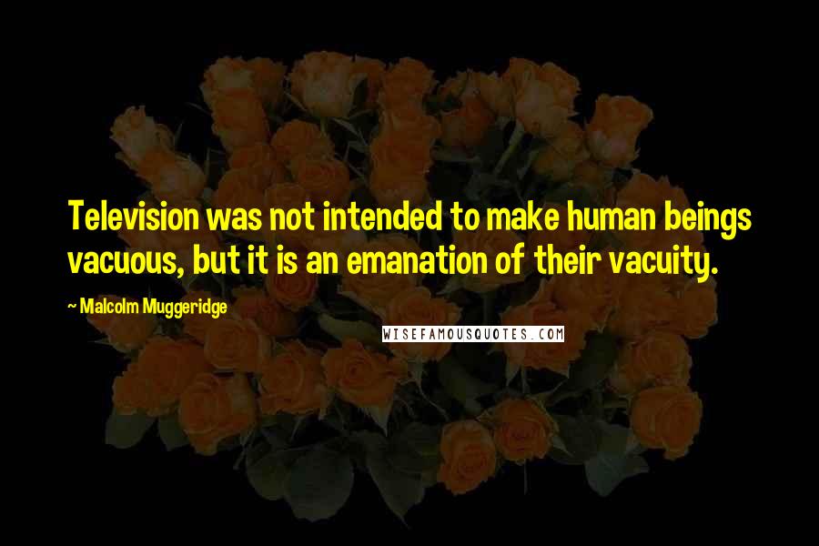 Malcolm Muggeridge Quotes: Television was not intended to make human beings vacuous, but it is an emanation of their vacuity.