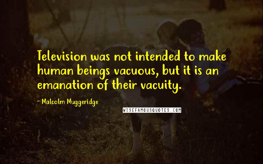 Malcolm Muggeridge Quotes: Television was not intended to make human beings vacuous, but it is an emanation of their vacuity.