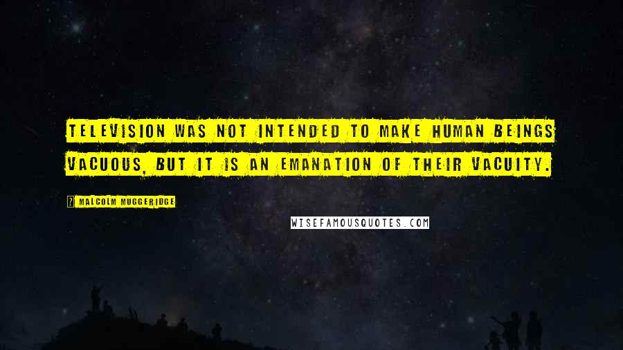 Malcolm Muggeridge Quotes: Television was not intended to make human beings vacuous, but it is an emanation of their vacuity.