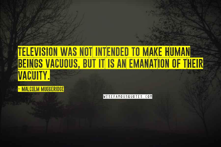 Malcolm Muggeridge Quotes: Television was not intended to make human beings vacuous, but it is an emanation of their vacuity.