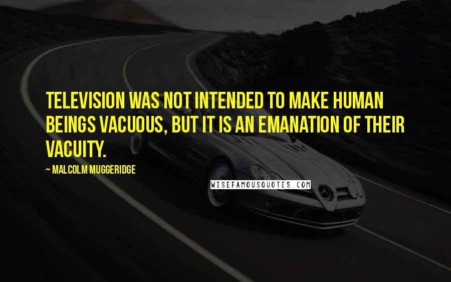 Malcolm Muggeridge Quotes: Television was not intended to make human beings vacuous, but it is an emanation of their vacuity.