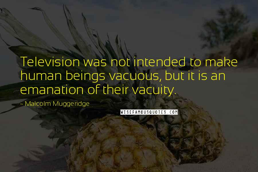 Malcolm Muggeridge Quotes: Television was not intended to make human beings vacuous, but it is an emanation of their vacuity.