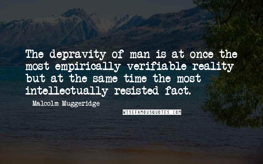 Malcolm Muggeridge Quotes: The depravity of man is at once the most empirically verifiable reality but at the same time the most intellectually resisted fact.