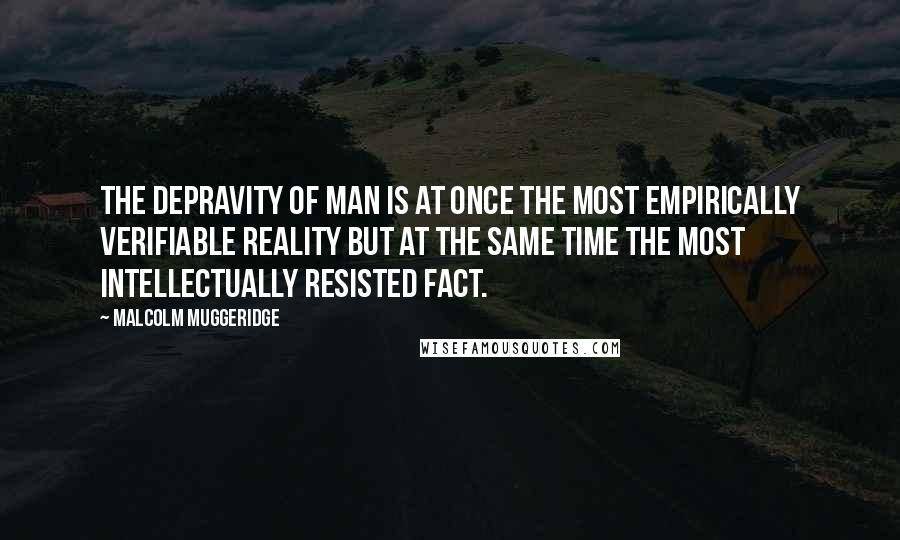 Malcolm Muggeridge Quotes: The depravity of man is at once the most empirically verifiable reality but at the same time the most intellectually resisted fact.