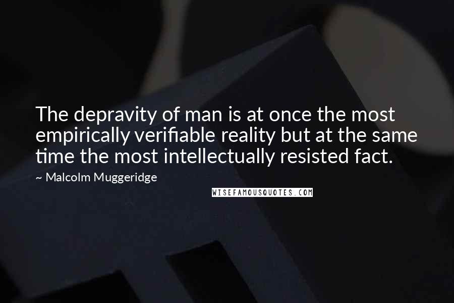 Malcolm Muggeridge Quotes: The depravity of man is at once the most empirically verifiable reality but at the same time the most intellectually resisted fact.