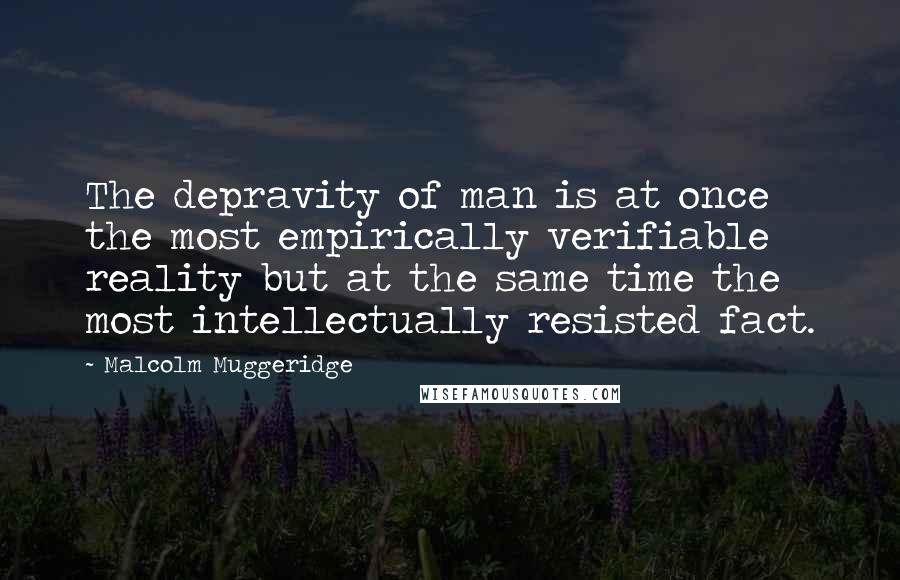 Malcolm Muggeridge Quotes: The depravity of man is at once the most empirically verifiable reality but at the same time the most intellectually resisted fact.