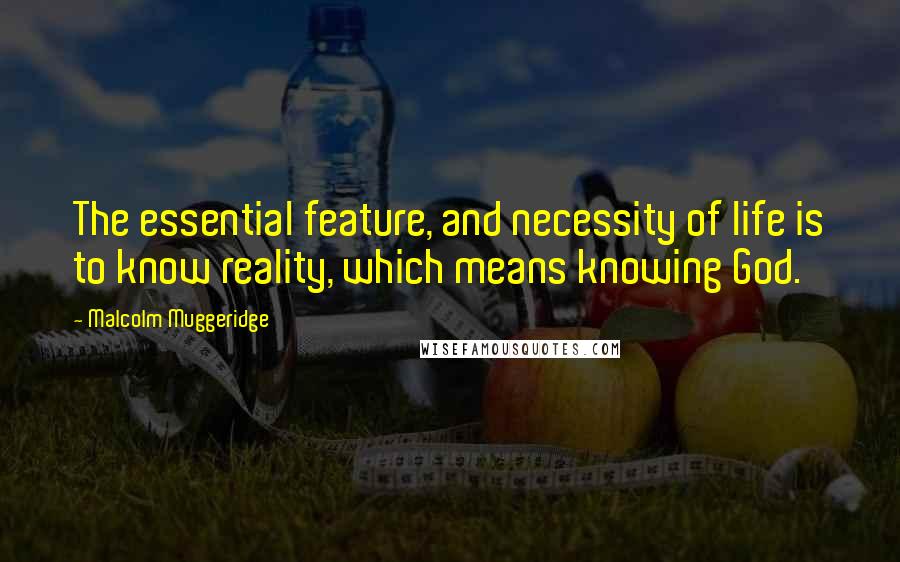 Malcolm Muggeridge Quotes: The essential feature, and necessity of life is to know reality, which means knowing God.