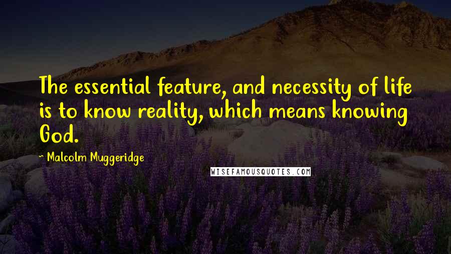 Malcolm Muggeridge Quotes: The essential feature, and necessity of life is to know reality, which means knowing God.