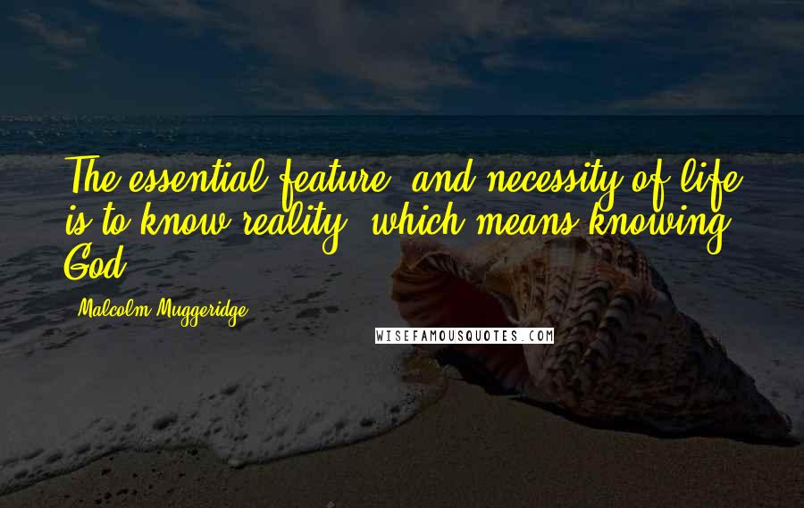 Malcolm Muggeridge Quotes: The essential feature, and necessity of life is to know reality, which means knowing God.