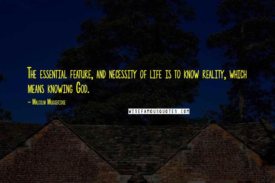 Malcolm Muggeridge Quotes: The essential feature, and necessity of life is to know reality, which means knowing God.