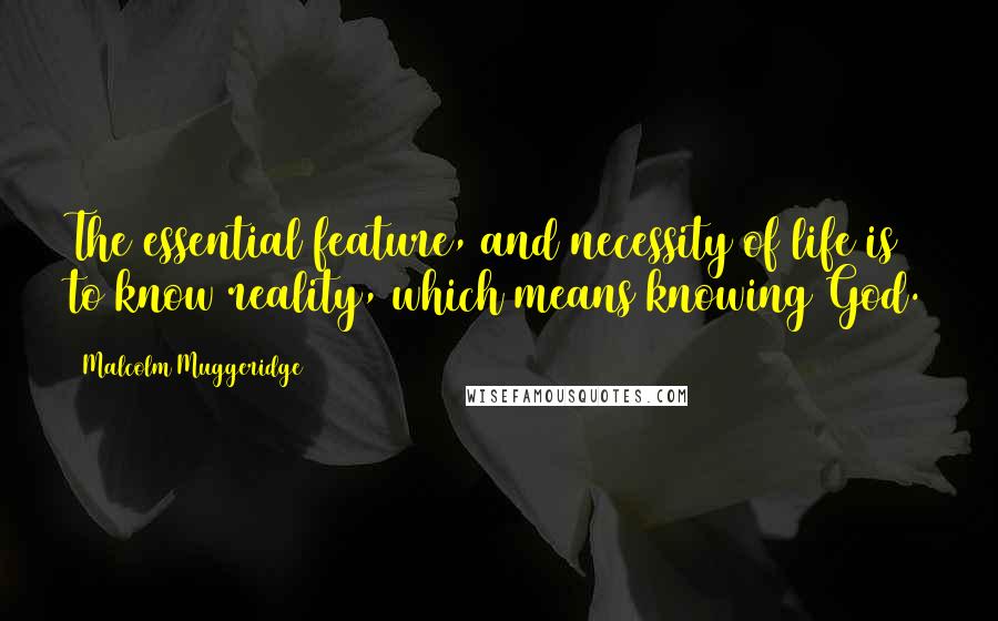 Malcolm Muggeridge Quotes: The essential feature, and necessity of life is to know reality, which means knowing God.