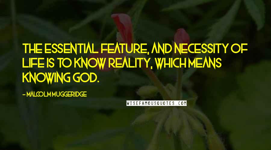 Malcolm Muggeridge Quotes: The essential feature, and necessity of life is to know reality, which means knowing God.