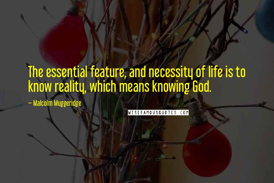 Malcolm Muggeridge Quotes: The essential feature, and necessity of life is to know reality, which means knowing God.