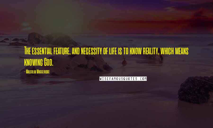 Malcolm Muggeridge Quotes: The essential feature, and necessity of life is to know reality, which means knowing God.