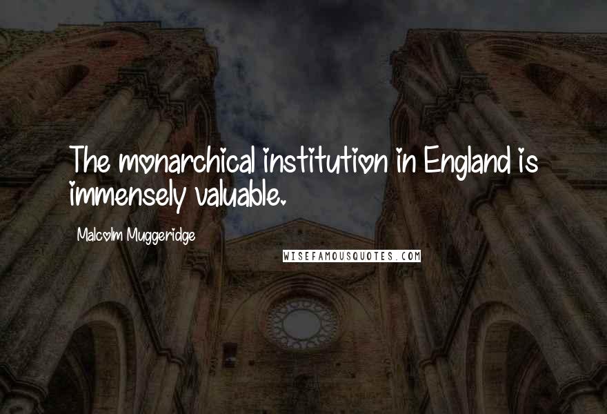 Malcolm Muggeridge Quotes: The monarchical institution in England is immensely valuable.