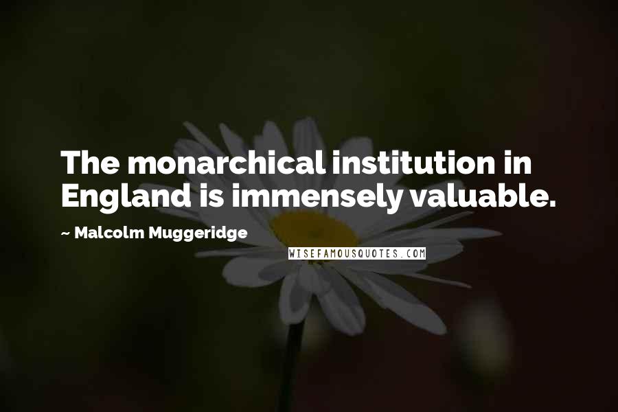 Malcolm Muggeridge Quotes: The monarchical institution in England is immensely valuable.