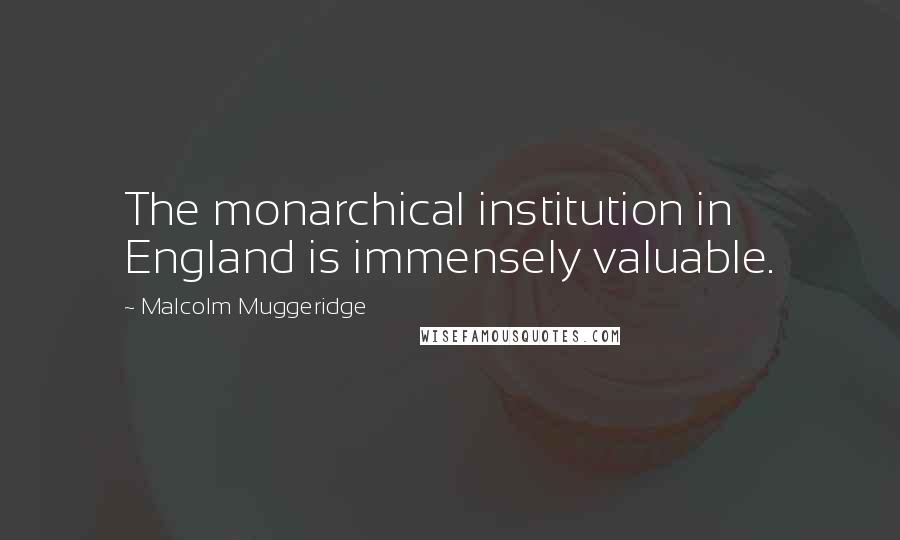 Malcolm Muggeridge Quotes: The monarchical institution in England is immensely valuable.