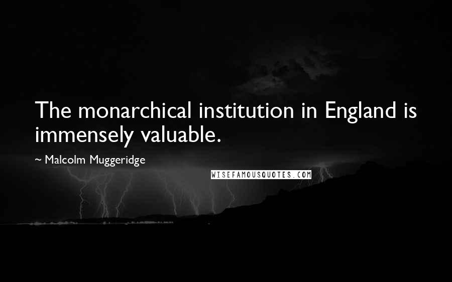Malcolm Muggeridge Quotes: The monarchical institution in England is immensely valuable.