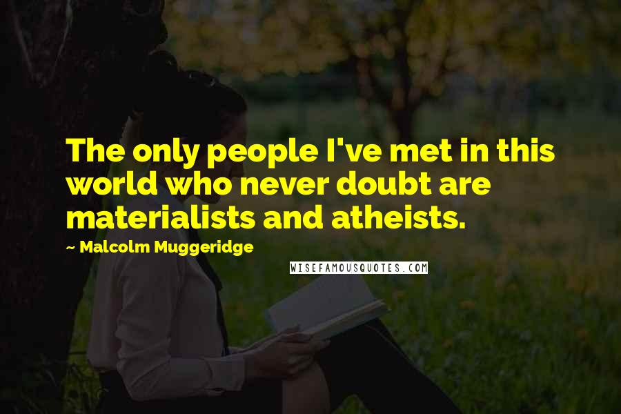 Malcolm Muggeridge Quotes: The only people I've met in this world who never doubt are materialists and atheists.