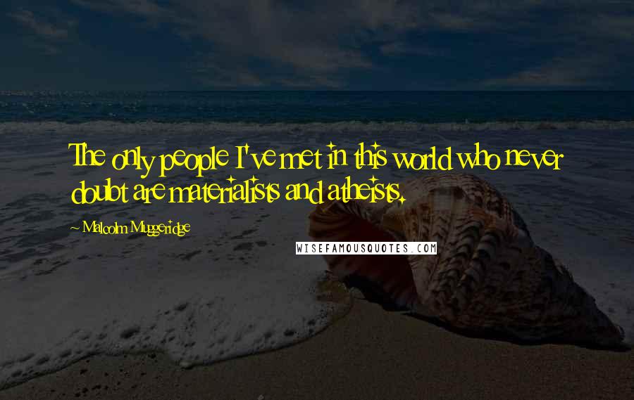 Malcolm Muggeridge Quotes: The only people I've met in this world who never doubt are materialists and atheists.