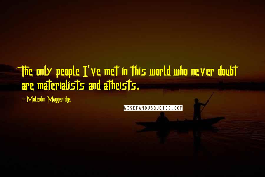 Malcolm Muggeridge Quotes: The only people I've met in this world who never doubt are materialists and atheists.