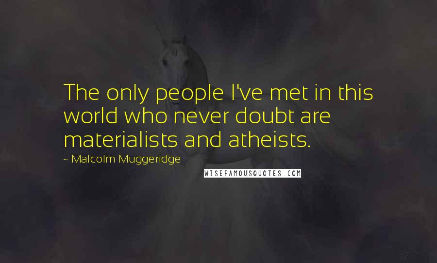 Malcolm Muggeridge Quotes: The only people I've met in this world who never doubt are materialists and atheists.