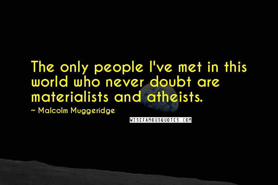 Malcolm Muggeridge Quotes: The only people I've met in this world who never doubt are materialists and atheists.