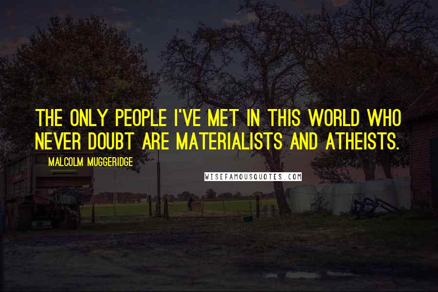 Malcolm Muggeridge Quotes: The only people I've met in this world who never doubt are materialists and atheists.