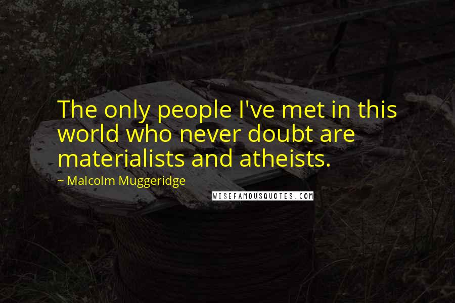 Malcolm Muggeridge Quotes: The only people I've met in this world who never doubt are materialists and atheists.