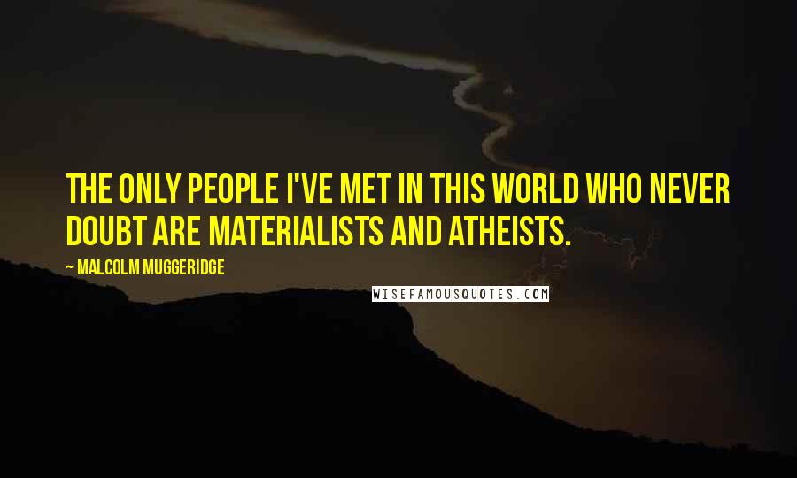 Malcolm Muggeridge Quotes: The only people I've met in this world who never doubt are materialists and atheists.