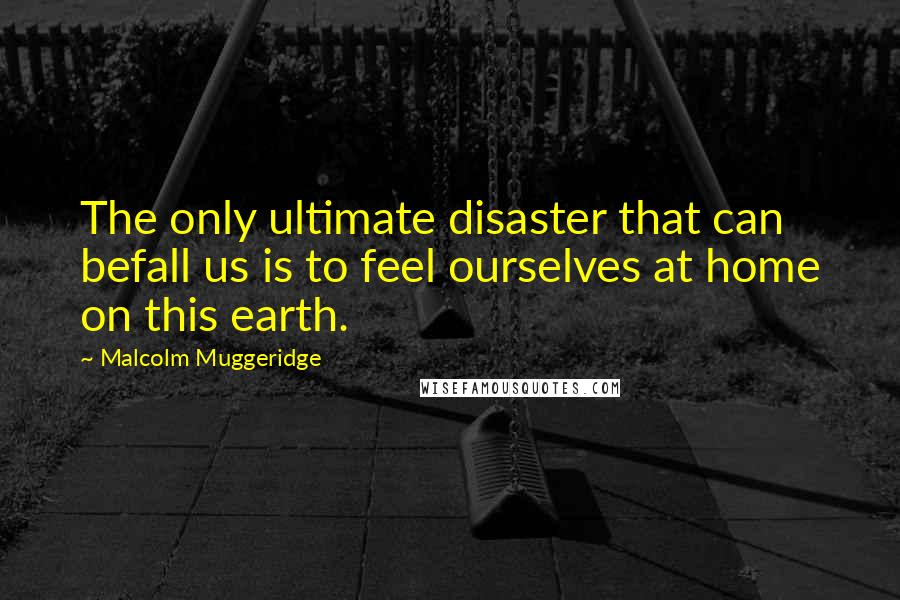 Malcolm Muggeridge Quotes: The only ultimate disaster that can befall us is to feel ourselves at home on this earth.