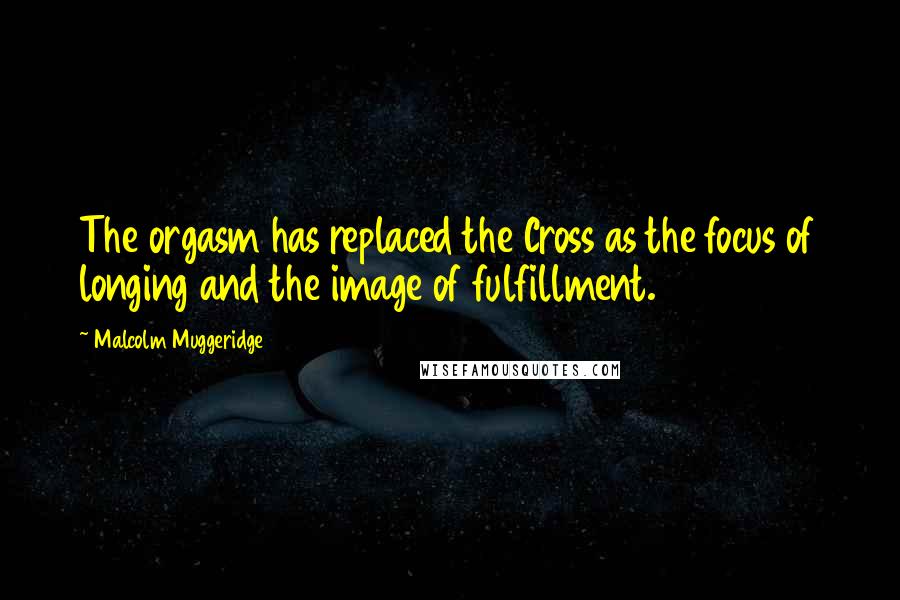 Malcolm Muggeridge Quotes: The orgasm has replaced the Cross as the focus of longing and the image of fulfillment.