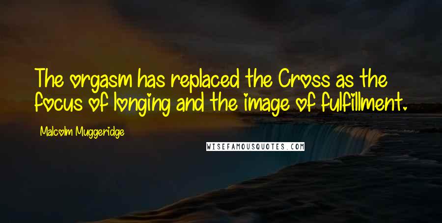 Malcolm Muggeridge Quotes: The orgasm has replaced the Cross as the focus of longing and the image of fulfillment.