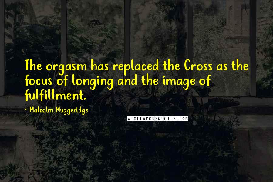 Malcolm Muggeridge Quotes: The orgasm has replaced the Cross as the focus of longing and the image of fulfillment.
