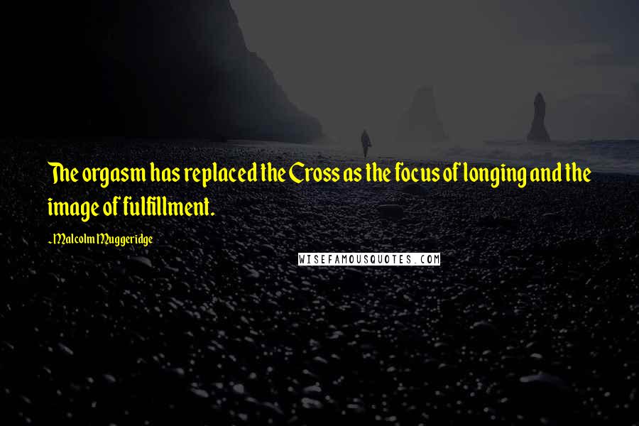 Malcolm Muggeridge Quotes: The orgasm has replaced the Cross as the focus of longing and the image of fulfillment.