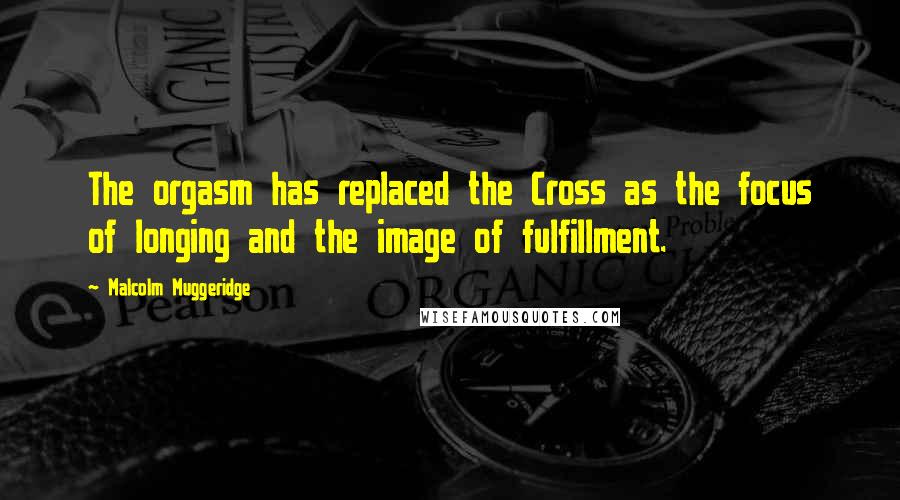 Malcolm Muggeridge Quotes: The orgasm has replaced the Cross as the focus of longing and the image of fulfillment.