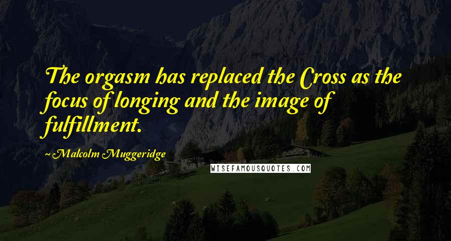 Malcolm Muggeridge Quotes: The orgasm has replaced the Cross as the focus of longing and the image of fulfillment.